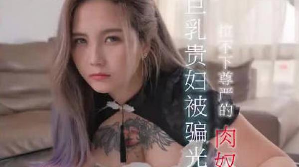 巨乳贵妇被骗光所有财产拉不下尊严的肉奴还债